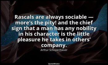 Rascals are always sociable — more’s the pity! and the chief sign that a man has — Arthur Schopenhauer