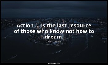 Action ... is the last resource of those who know not how to dream. — Oscar Wilde