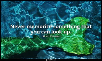 Never memorize something that you can look up. — Albert Einstein