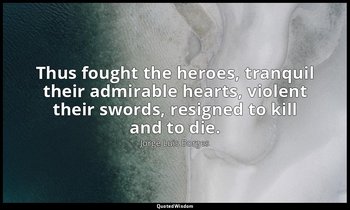 Thus fought the heroes, tranquil their admirable hearts, violent their swords, r — Jorge Luis Borges