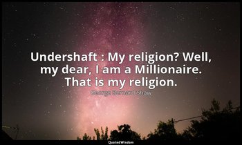 Undershaft : My religion? Well, my dear, I am a Millionaire. That is my religion — George Bernard Shaw