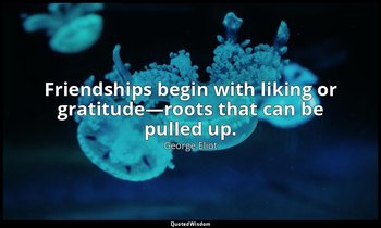 Friendships begin with liking or gratitude—roots that can be pulled up. — George Eliot