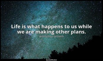 Life is what happens to us while we are making other plans. — Anonymous proverb