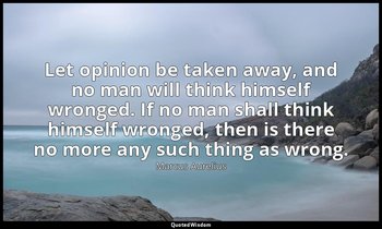 Let opinion be taken away, and no man will think himself wronged. If no man shal — Marcus Aurelius