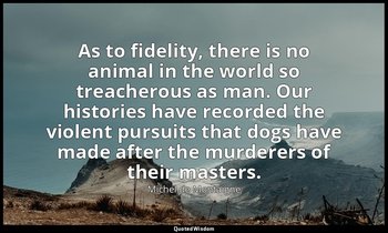 As to fidelity, there is no animal in the world so treacherous as man. Our histo — Michel de Montaigne