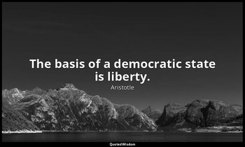 The basis of a democratic state is liberty. — Aristotle