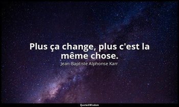 Plus ça change, plus c'est la même chose. — Jean-Baptiste Alphonse Karr