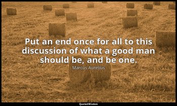 Put an end once for all to this discussion of what a good man should be, and be  — Marcus Aurelius