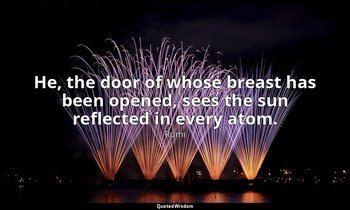 He, the door of whose breast has been opened, sees the sun reflected in every at — Rumi
