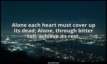 Alone each heart must cover up its dead; Alone, through bitter toil, achieve its — Bayard Taylor