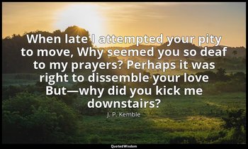 When late I attempted your pity to move, Why seemed you so deaf to my prayers? P — J. P. Kemble