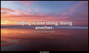 Saying is one thing, doing another. — Michel de Montaigne