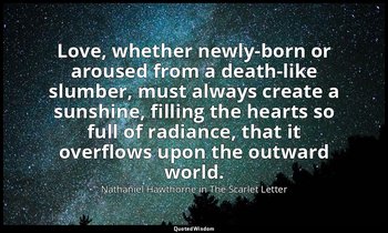 Love, whether newly-born or aroused from a death-like slumber, must always creat — Nathaniel Hawthorne in The Scarlet Letter