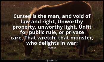 Cursed is the man, and void of law and right, Unworthy property, unworthy light, — Homer