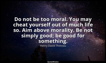 Do not be too moral. You may cheat yourself out of much life so. Aim above moral — Henry David Thoreau