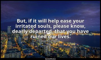 But, if it will help ease your irritated souls, please know, dearly departed, th — Jean-Paul Sartre