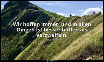 Wir hoffen immer, und in allen Dingen Ist besser hoffen als verzweifeln. — We always hope