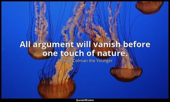 All argument will vanish before one touch of nature. — George Colman the Younger