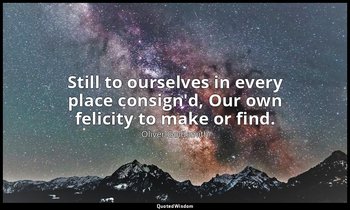 Still to ourselves in every place consign'd, Our own felicity to make or find. — Oliver Goldsmith