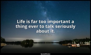 Life is far too important a thing ever to talk seriously about it. — Oscar Wilde
