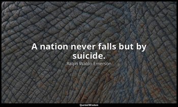 A nation never falls but by suicide. — Ralph Waldo Emerson