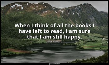 When I think of all the books I have left to read, I am sure that I am still hap — Jules Renard