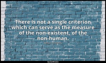 There is not a single criterion which can serve as the measure of the non-existe — Anton Chekhov