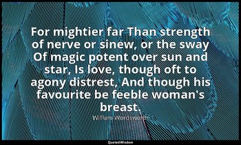 For mightier far Than strength of nerve or sinew, or the sway Of magic potent ov — William Wordsworth