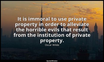 It is immoral to use private property in order to alleviate the horrible evils t — Oscar Wilde