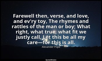 Farewell then, verse, and love, and ev'ry toy, The rhymes and rattles of the man — Alexander Pope