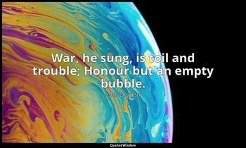 War, he sung, is toil and trouble; Honour but an empty bubble. — John Dryden