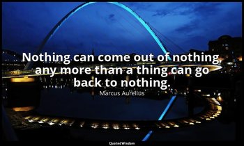 Nothing can come out of nothing, any more than a thing can go back to nothing. — Marcus Aurelius