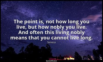 The point is, not how long you live, but how nobly you live. And often this livi — Seneca
