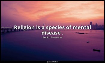 Religion is a species of mental disease . — Benito Mussolini