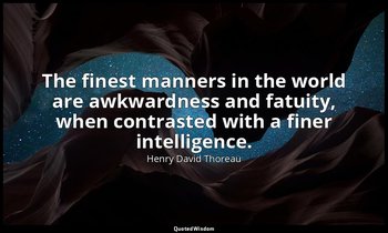The finest manners in the world are awkwardness and fatuity, when contrasted wit — Henry David Thoreau