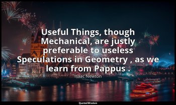 Useful Things, though Mechanical, are justly preferable to useless Speculations  — Isaac Newton