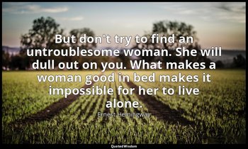 But don't try to find an untroublesome woman. She will dull out on you. What mak — Ernest Hemingway