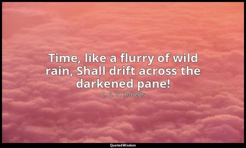 Time, like a flurry of wild rain, Shall drift across the darkened pane! — C. G. D. Roberts