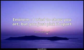 Eminem : I tried to show you art, but you just pick it apart . — "Don't Push Me"