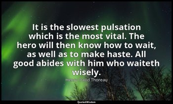 It is the slowest pulsation which is the most vital. The hero will then know how — Henry David Thoreau