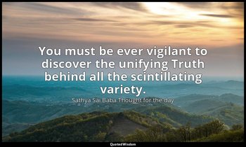 You must be ever vigilant to discover the unifying Truth behind all the scintill — Sathya Sai Baba Thought for the day
