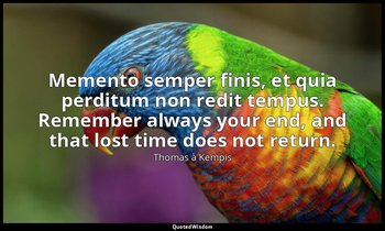 Memento semper finis, et quia perditum non redit tempus. Remember always your en — Thomas à Kempis