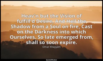 Heav'n but the Vision of fulfill'd Desire, And Hell the Shadow from a Soul on fi — Omar Khayyám