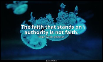 The faith that stands on authority is not faith. — Ralph Waldo Emerson