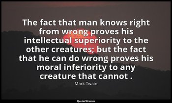 The fact that man knows right from wrong proves his intellectual superiority to  — Mark Twain