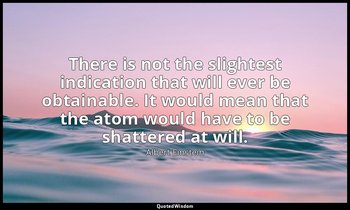 There is not the slightest indication that will ever be obtainable. It would mea — Albert Einstein