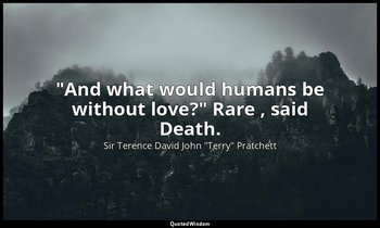 "And what would humans be without love?" Rare , said Death. — Sir Terence David John "Terry" Pratchett
