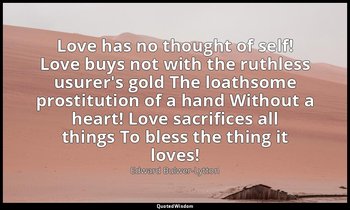 Love has no thought of self! Love buys not with the ruthless usurer's gold The l — Edward Bulwer-Lytton