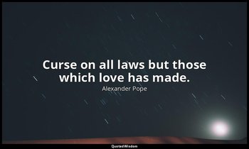 Curse on all laws but those which love has made. — Alexander Pope