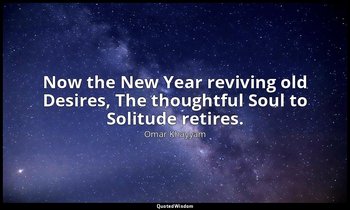 Now the New Year reviving old Desires, The thoughtful Soul to Solitude retires. — Omar Khayyam